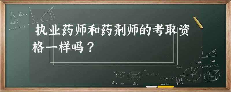 执业药师和药剂师的考取资格一样吗? 执业药师和药剂师的考取资格一样吗?