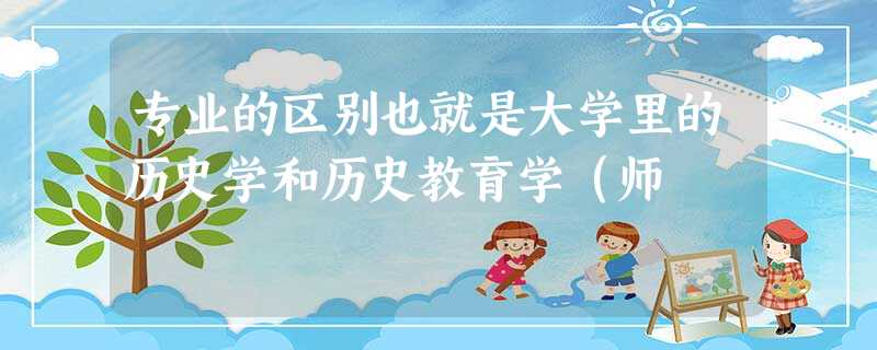 专业的区别也就是大学里的历史学和历史教育学(师 专业的区别也就是大学里的历史学和历史教育学(师