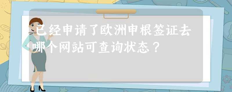 已经申请了欧洲申根签证去哪个网站可查询状态? 已经申请了欧洲申根签证去哪个网站可查询状态?