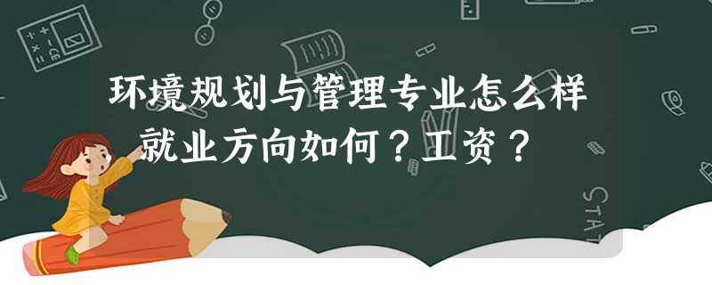 环境规划与管理专业怎么样,就业方向如何?工资? 环境规划与管理专业怎么样,就业方向如何?工资?