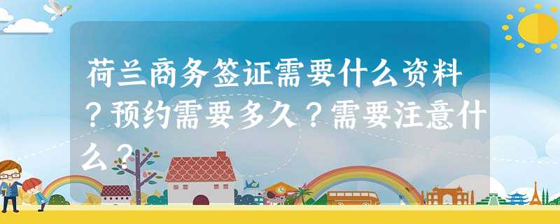 荷兰商务签证需要什么资料?预约需要多久?需要注意什么? 荷兰商务签证需要什么资料?预约需要多久?需要注意什么?