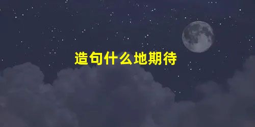 造句什么地期待 造句什么地期待