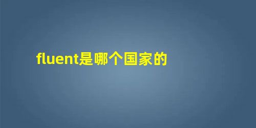 fluent是哪个国家的 fluent是哪个国家的