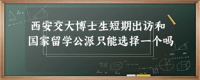 西安交大博士生短期出访和国家留学公派只能选择一个吗 西安交大博士生短期出访和国家留学公派只能选择一个吗