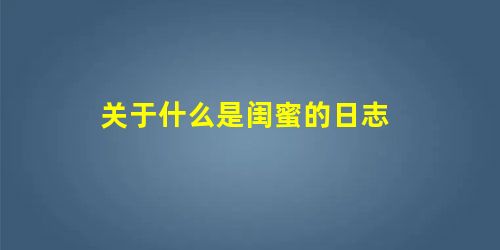 关于什么是闺蜜的日志 关于什么是闺蜜的日志