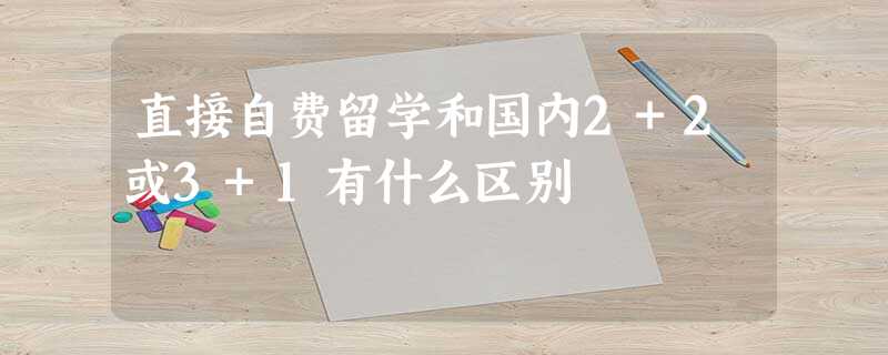 直接自费留学和国内2+2或3+1有什么区别 直接自费留学和国内2+2或3+1有什么区别