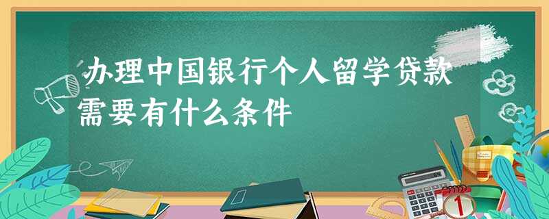办理中国银行个人留学贷款需要有什么条件 办理中国银行个人留学贷款需要有什么条件