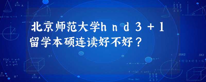 北京师范大学hnd3+1留学本硕连读好不好? 北京师范大学hnd3+1留学本硕连读好不好?