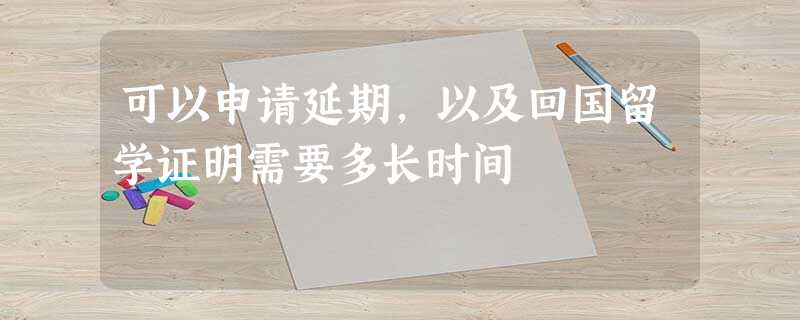 可以申请延期,以及回国留学证明需要多长时间 可以申请延期,以及回国留学证明需要多长时间