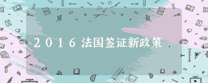 2016法国签证新政策 2016法国签证新政策