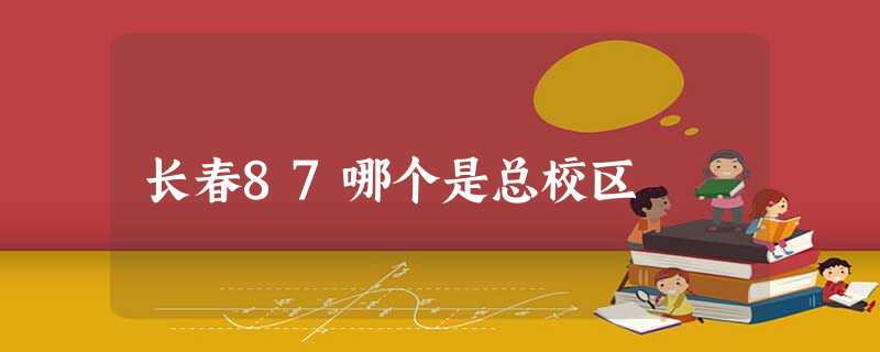 长春87哪个是总校区 长春87哪个是总校区