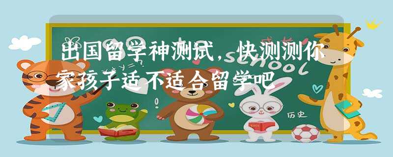 出国留学神测试,快测测你家孩子适不适合留学吧 出国留学神测试,快测测你家孩子适不适合留学吧