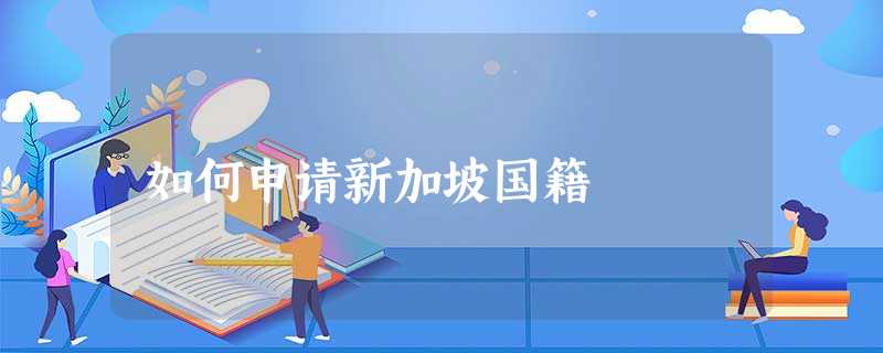 如何申请新加坡国籍 如何申请新加坡国籍