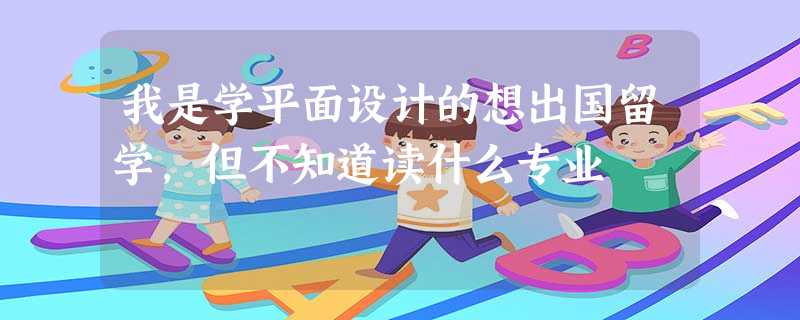 我是学平面设计的想出国留学,但不知道读什么专业 我是学平面设计的想出国留学,但不知道读什么专业