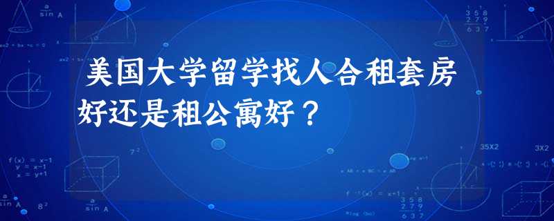 美国大学留学找人合租套房好还是租公寓好? 美国大学留学找人合租套房好还是租公寓好?