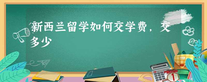 新西兰留学如何交学费,交多少 新西兰留学如何交学费,交多少