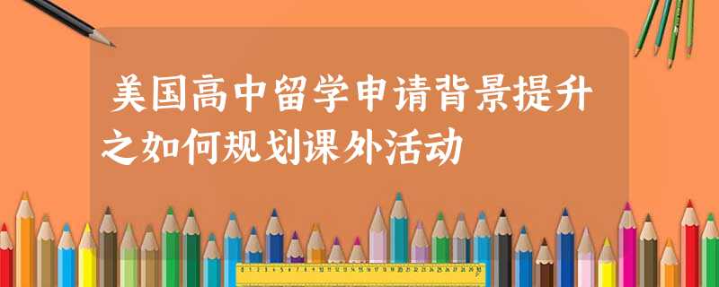美国高中留学申请背景提升之如何规划课外活动 美国高中留学申请背景提升之如何规划课外活动