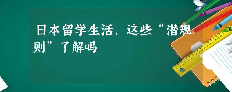 日本留学生活,这些“潜规则”了解吗 日本留学生活,这些“潜规则”了解吗