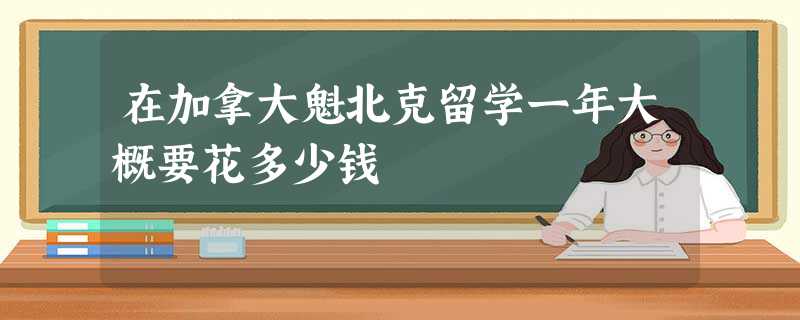 在加拿大魁北克留学一年大概要花多少钱 在加拿大魁北克留学一年大概要花多少钱