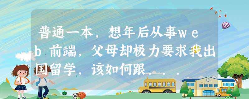 普通一本,想年后从事web前端,父母却极力要求我出国留学,该如何跟... 普通一本,想年后从事web前端,父母却极力要求我出国留学,该如何跟...