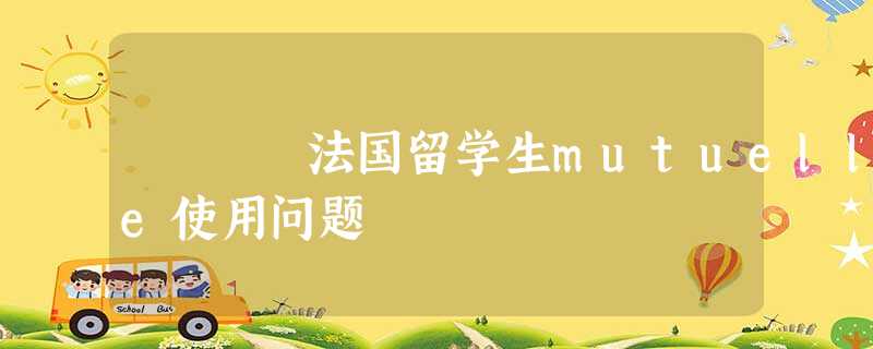 法国留学生mutuelle使用问题 法国留学生mutuelle使用问题
