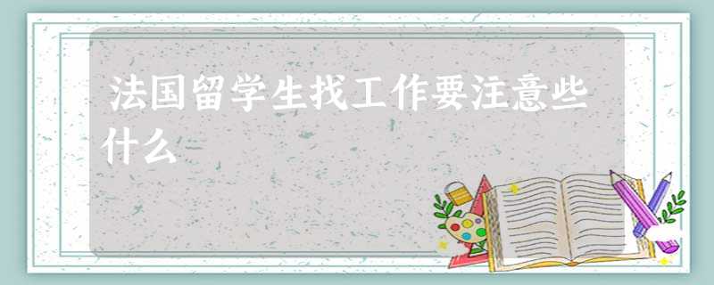法国留学生找工作要注意些什么 法国留学生找工作要注意些什么