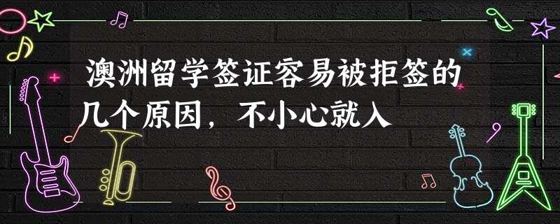 澳洲留学签证容易被拒签的几个原因,不小心就入 澳洲留学签证容易被拒签的几个原因,不小心就入