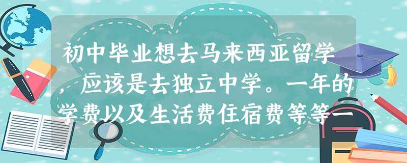 初中毕业想去马来西亚留学,应该是去独立中学。一年的学费以及生活费住宿费等等一共需要多少人民币呢? 初中毕业想去马来西亚留学,应该是去独立中学。一年的学费以及生活费住宿费等等一共需要多少人民币呢?