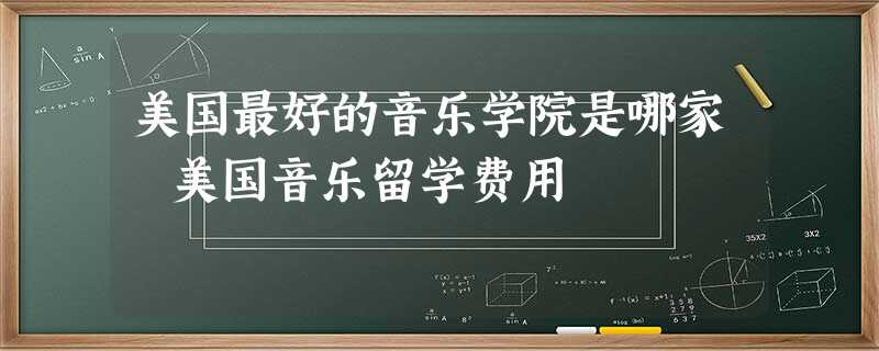美国最好的音乐学院是哪家 美国音乐留学费用 美国最好的音乐学院是哪家 美国音乐留学费用