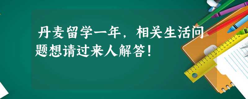 丹麦留学一年,相关生活问题想请过来人解答! 丹麦留学一年,相关生活问题想请过来人解答!