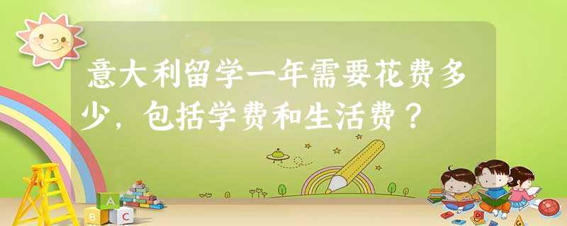 意大利留学一年需要花费多少,包括学费和生活费? 意大利留学一年需要花费多少,包括学费和生活费?