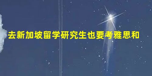 去新加坡留学研究生也要考雅思和托福吗? 去新加坡留学研究生也要考雅思和托福吗?