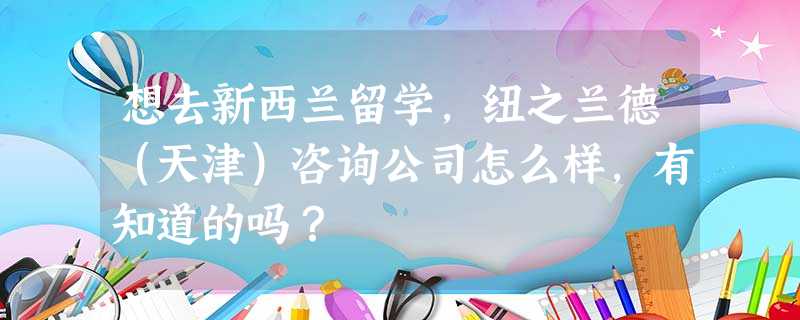 想去新西兰留学,纽之兰德(天津)咨询公司怎么样,有知道的吗? 想去新西兰留学,纽之兰德(天津)咨询公司怎么样,有知道的吗?