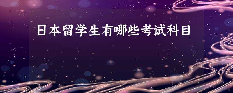 日本留学生有哪些考试科目 日本留学生有哪些考试科目