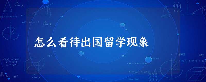 怎么看待出国留学现象 怎么看待出国留学现象