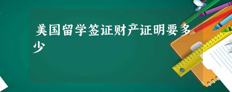 美国留学签证财产证明要多少 美国留学签证财产证明要多少