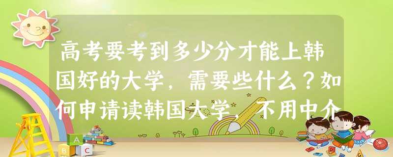 高考要考到多少分才能上韩国好的大学,需要些什么?如何申请读韩国大学,不用中介公司。 高考要考到多少分才能上韩国好的大学,需要些什么?如何申请读韩国大学,不用中介公司。