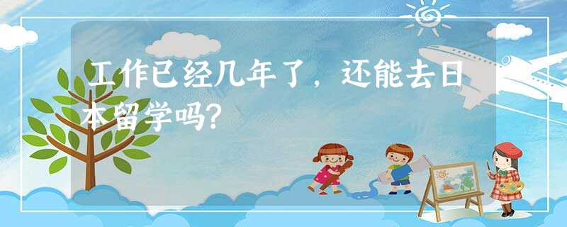 工作已经几年了,还能去日本留学吗? 工作已经几年了,还能去日本留学吗?