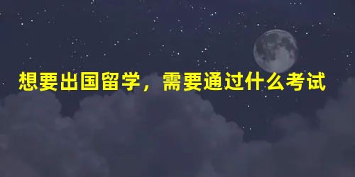 想要出国留学,需要通过什么考试 想要出国留学,需要通过什么考试