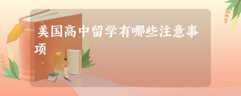 美国高中留学有哪些注意事项 美国高中留学有哪些注意事项