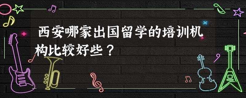 西安哪家出国留学的培训机构比较好些? 西安哪家出国留学的培训机构比较好些?