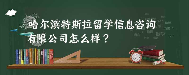 哈尔滨特斯拉留学信息咨询有限公司怎么样? 哈尔滨特斯拉留学信息咨询有限公司怎么样?
