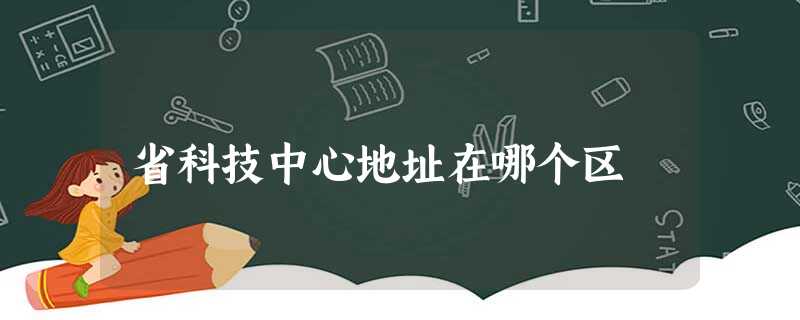 省科技中心地址在哪个区 省科技中心地址在哪个区