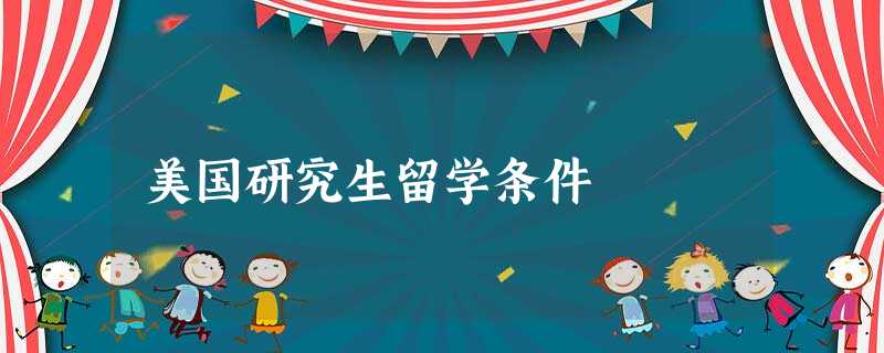 美国研究生留学条件 美国研究生留学条件