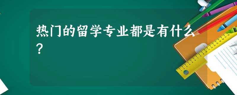 热门的留学专业都是有什么? 热门的留学专业都是有什么?