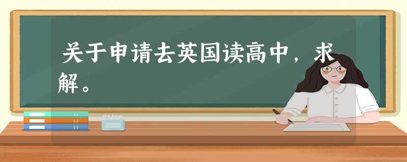 关于申请去英国读高中,求解。 关于申请去英国读高中,求解。