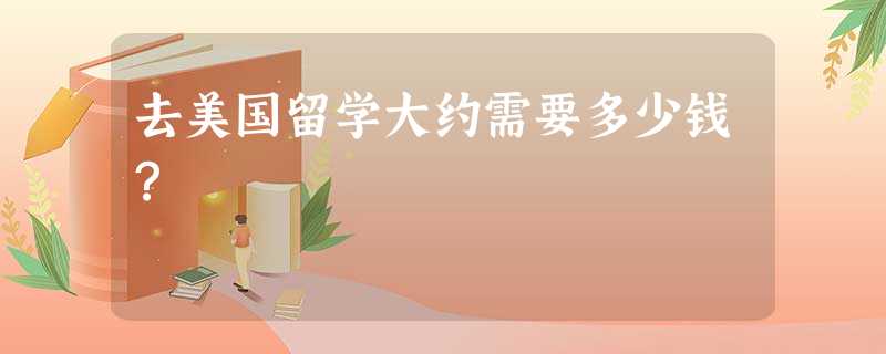 去美国留学大约需要多少钱? 去美国留学大约需要多少钱?