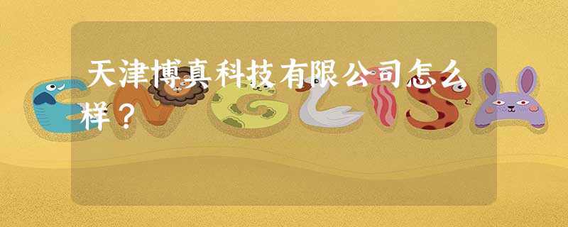 天津博真科技有限公司怎么样? 天津博真科技有限公司怎么样?