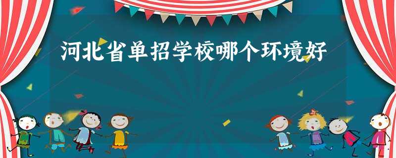 河北省单招学校哪个环境好 河北省单招学校哪个环境好