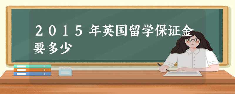 2015年英国留学保证金要多少 2015年英国留学保证金要多少